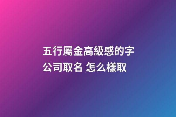 五行屬金高級感的字公司取名 怎么樣取-第1張-公司起名-玄機派